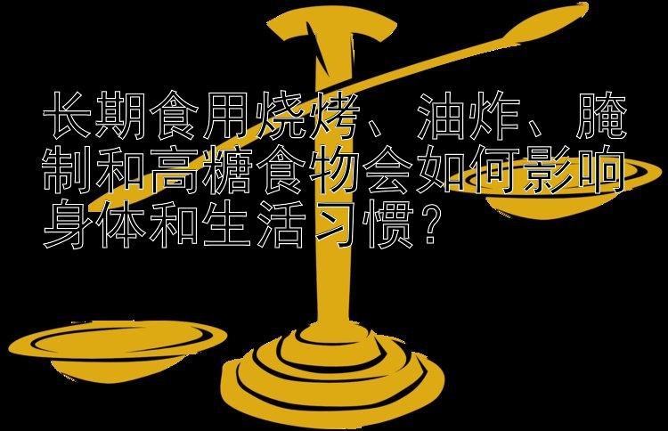 长期食用烧烤、油炸、腌制和高糖食物会如何影响身体和生活习惯？