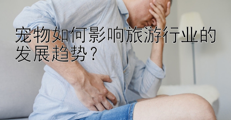 宠物如何影响旅游行业的发展趋势？