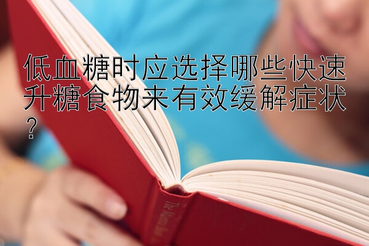 低血糖时应选择哪些快速升糖食物来有效缓解症状？