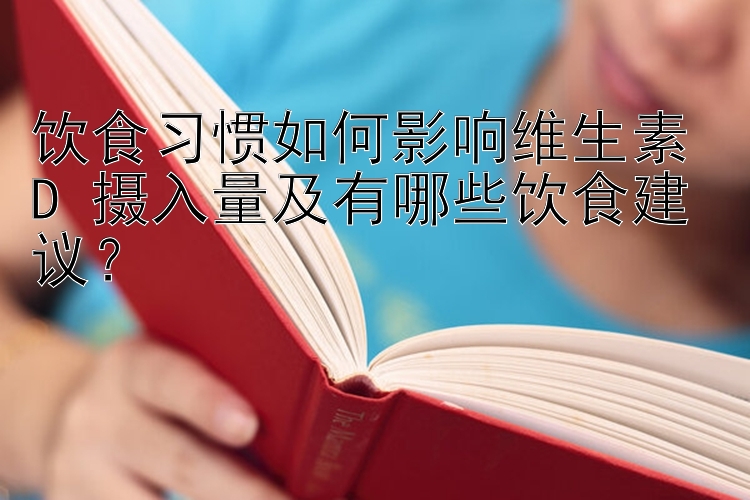 饮食习惯如何影响维生素 D 摄入量及有哪些饮食建议？