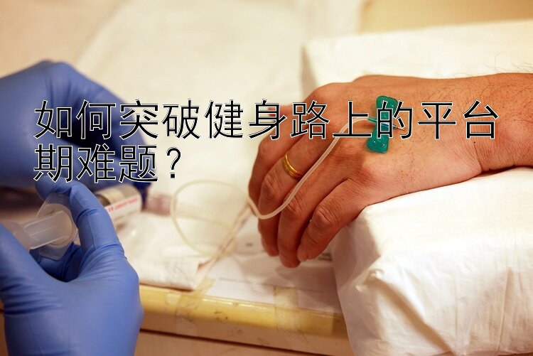 如何突破健身路上的平台期难题？