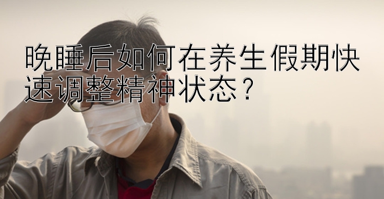 晚睡后如何在养生假期快速调整精神状态？