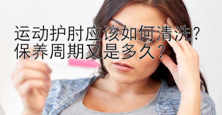 运动护肘应该如何清洗？保养周期又是多久？